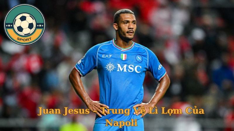 Cầu Thủ Juan Jesus – Trung Vệ Lì Lợm Của Napoli