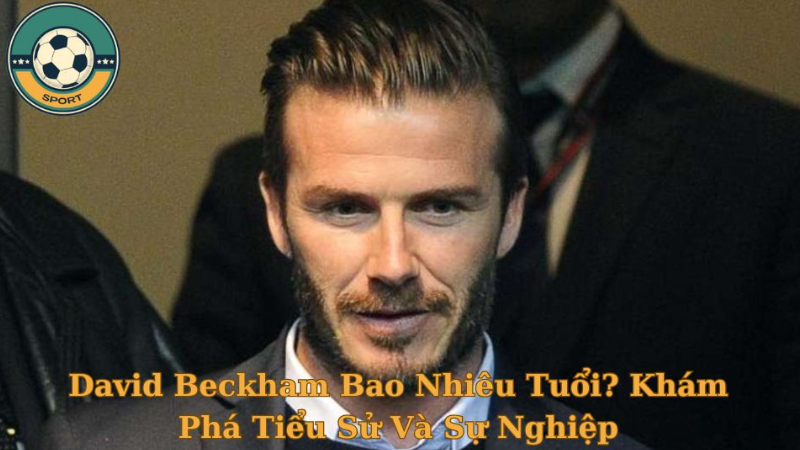 David Beckham Bao Nhiêu Tuổi? Khám Phá Tiểu Sử Và Sự Nghiệp